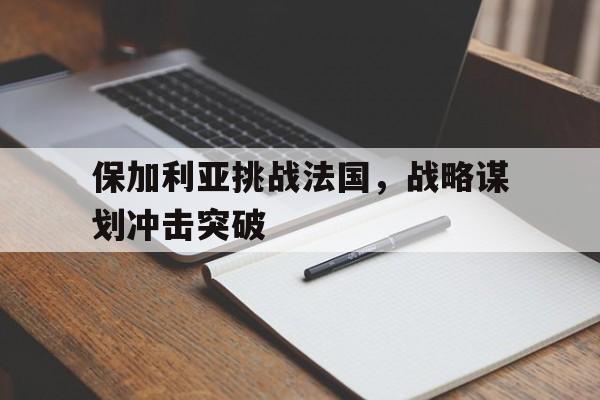 保加利亚挑战法国，战略谋划冲击突破
