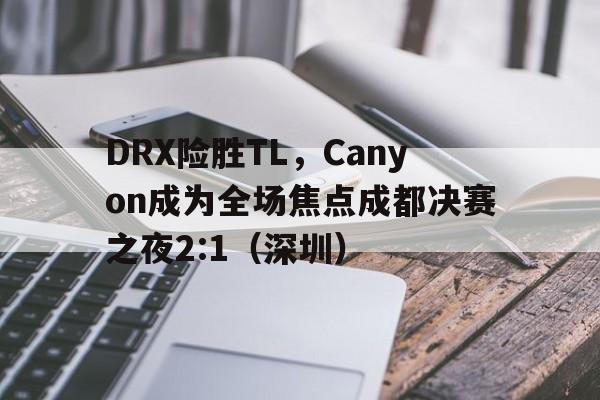 DRX险胜TL,Canyon成为全场焦点成都决赛之夜2:1(深圳) DRX险胜TL,Canyon成为全场焦点成都决赛之夜2:1(深圳)